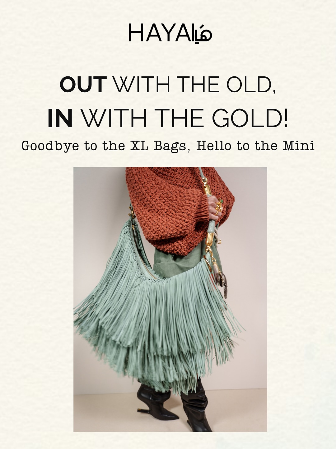 𝐎𝐮𝐭 𝐰𝐢𝐭𝐡 𝐭𝐡𝐞 𝐨𝐥𝐝, 𝐈𝐧 𝐰𝐢𝐭𝐡 𝐭𝐡𝐞 𝐠𝐨𝐥𝐝!
Mini bags are making a comeback in 2026. Light, practical, and designed for just the essentials, they bring a sense of effortless freedom.
أنيقة، جريئة، ومتعددة الاستخدامات، حقائب الميني في 2026 ترافقكِ من النهار إلى الليل.
اسحبي الشاشة واختاري حقيبتكِ المفضلة.Fashion Editor: @Maya_b_moussa#HayaMagazine