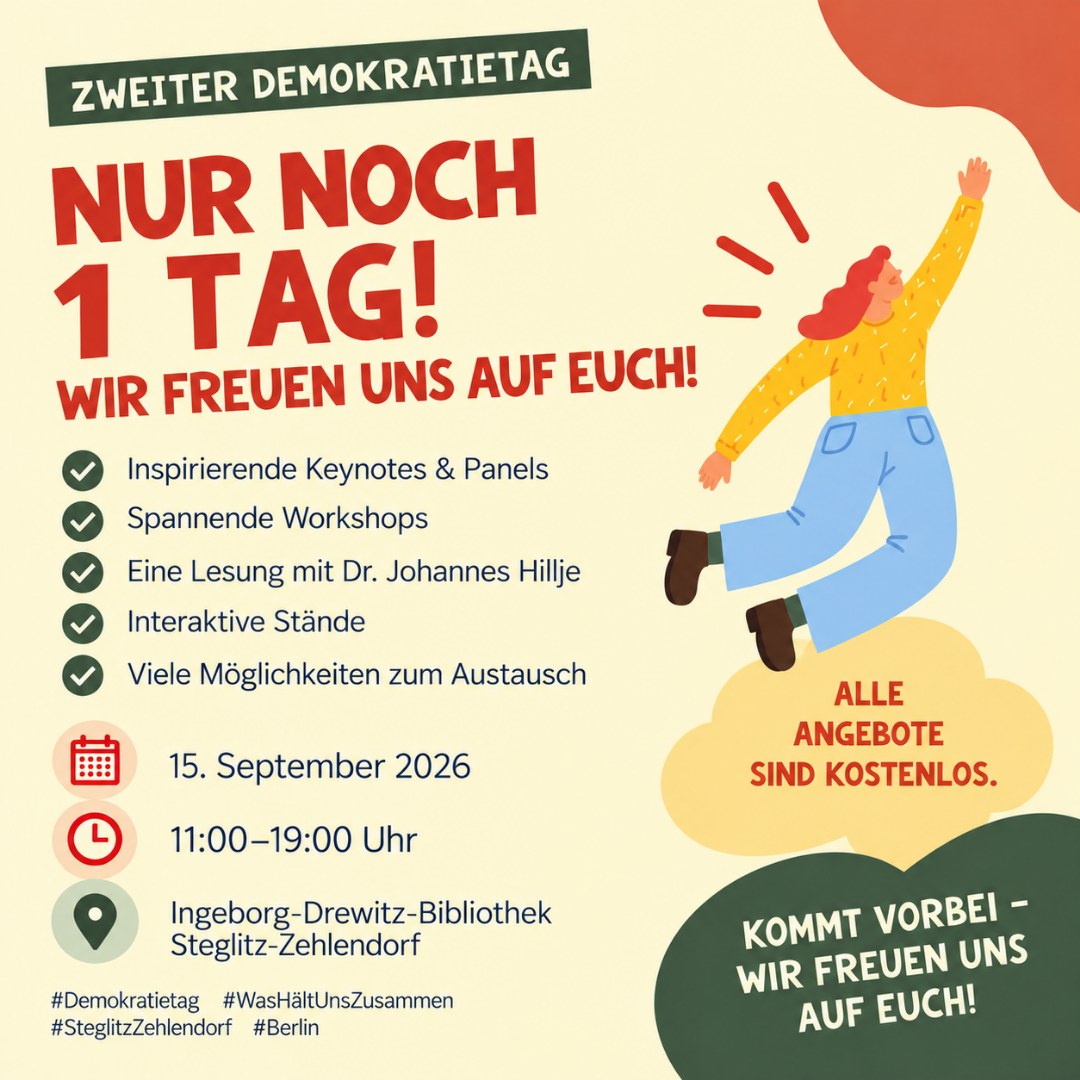 Morgen ist es soweit!
Der Zweite Demokratietag steht vor der Tür. Euch erwarten Keynotes und Panels, zahlreiche Workshops, eine Lesung mit Dr. Johannes Hillje, interaktive Stände und vor allem viele Möglichkeiten, miteinander ins Gespräch zu kommen.
Wann: 15. September 2026
11:00–19:00 Uhr
Wo: Ingeborg-Drewitz-Bibliothek, Steglitz-Zehlendorf
Alle Angebote sind kostenlos.
Ein großes Dankeschön an unsere Förderer, Partner:innen und alle beteiligten Organisationen, die diesen Demokratietag möglich machen – insbesondere an die Berliner Landeszentrale für politische Bildung und Aktion Mensch.
Wir freuen uns auf euch!
#Demokratietag #WasHältUnsZusammen #Demokratie #SteglitzZehlendorf #Berlin